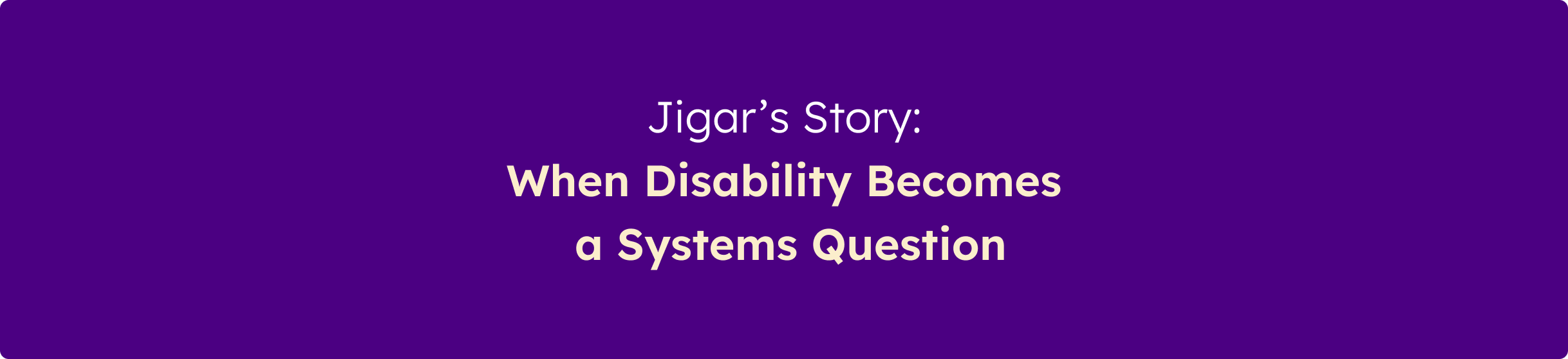 Banner displaying the message "Jigar's Story: When Disability Becomes a Systems Question" on a purple background.